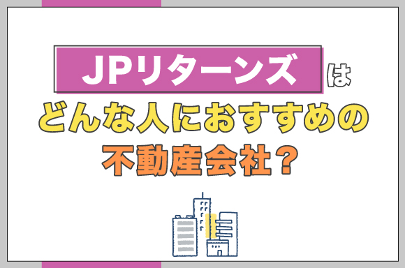 JPリターンズはどんな人におすすめの不動産会社?